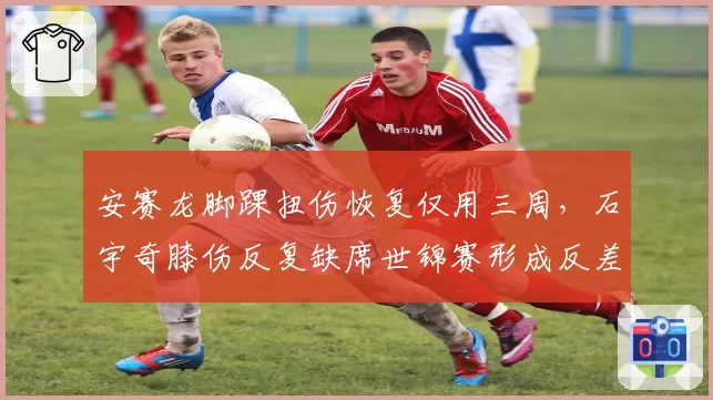 安赛龙脚踝扭伤恢复仅用三周，石宇奇膝伤反复缺席世锦赛形成反差