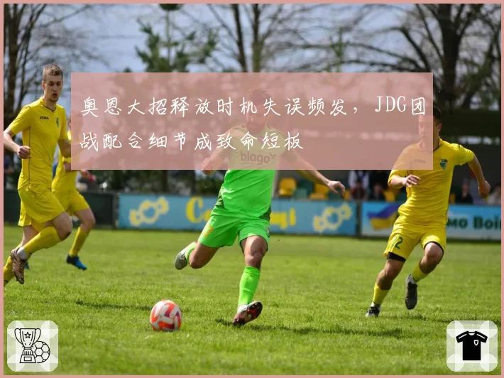 奥恩大招释放时机失误频发，JDG团战配合细节成致命短板