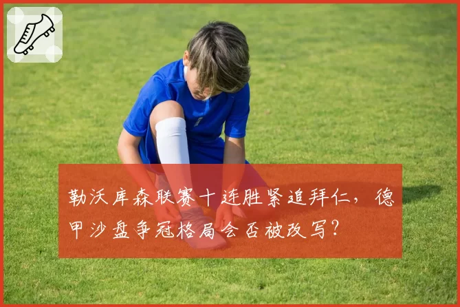 勒沃库森联赛十连胜紧追拜仁，德甲沙盘争冠格局会否被改写？