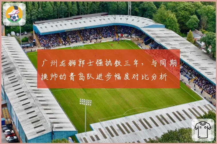 广州龙狮郭士强执教三年，与同期换帅的青岛队进步幅度对比分析