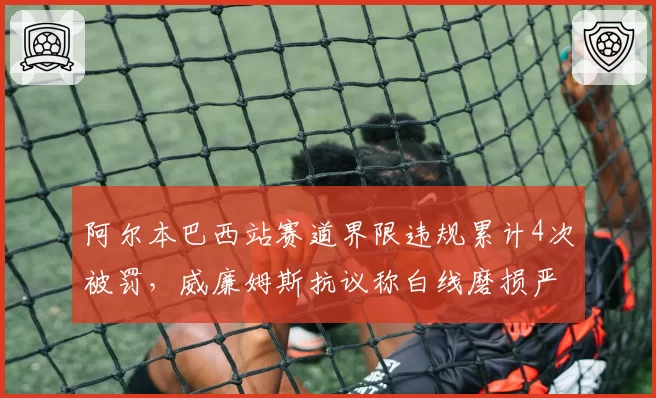 阿尔本巴西站赛道界限违规累计4次被罚，威廉姆斯抗议称白线磨损严重