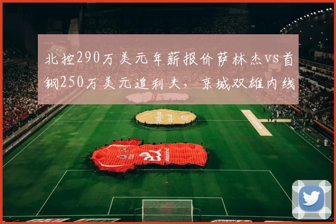 北控290万美元年薪报价萨林杰vs首钢250万美元追利夫，京城双雄内线外援军备竞赛升级