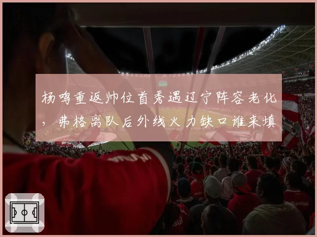 杨鸣重返帅位首秀遇辽宁阵容老化，弗格离队后外线火力缺口谁来填补？