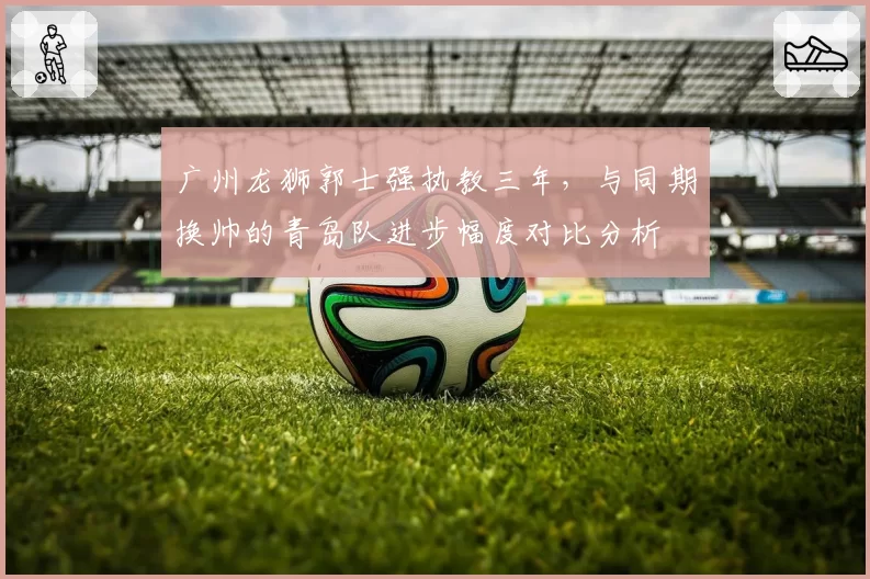 广州龙狮郭士强执教三年，与同期换帅的青岛队进步幅度对比分析