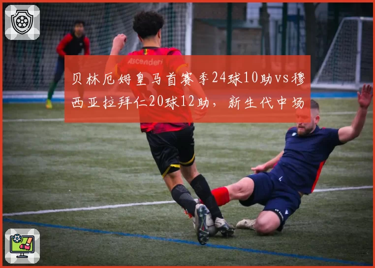 贝林厄姆皇马首赛季24球10助vs穆西亚拉拜仁20球12助，新生代中场核心数据对比
