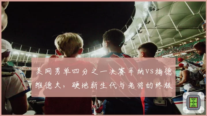 美网男单四分之一决赛辛纳vs梅德维德夫，硬地新生代与老将的终极博弈？