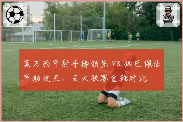 莱万西甲射手榜领先 vs 姆巴佩法甲助攻王，五大联赛金靴对比