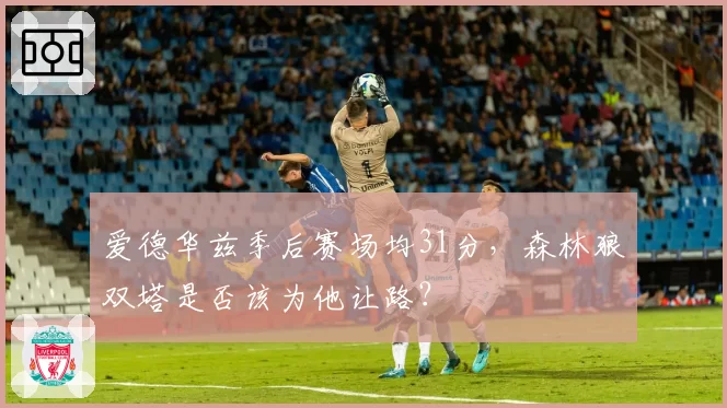 爱德华兹季后赛场均31分，森林狼双塔是否该为他让路？