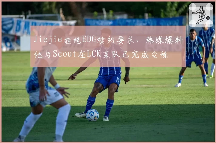 Jiejie拒绝EDG续约要求，韩媒爆料他与Scout在LCK某队已完成合练