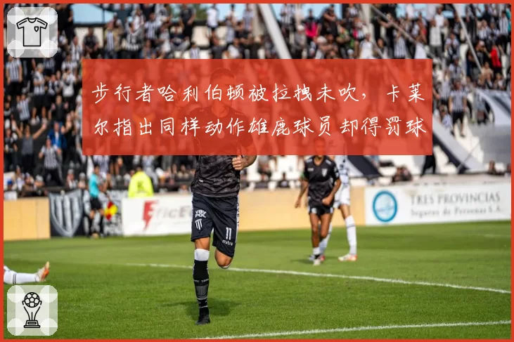 步行者哈利伯顿被拉拽未吹，卡莱尔指出同样动作雄鹿球员却得罚球