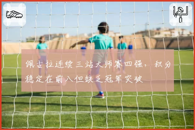 佩古拉连续三站大师赛四强，积分稳定在前八但缺乏冠军突破