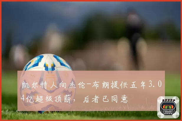 凯尔特人向杰伦-布朗提供五年3.04亿超级顶薪，后者已同意