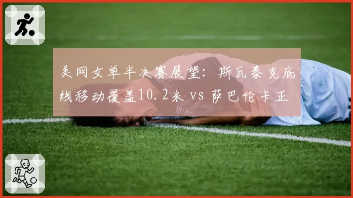 美网女单半决赛展望：斯瓦泰克底线移动覆盖10.2米 vs 萨巴伦卡正手制胜分34个