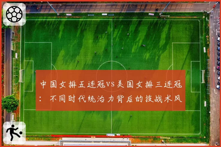 中国女排五连冠vs美国女排三连冠：不同时代统治力背后的技战术风格演变