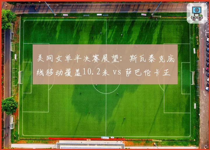 美网女单半决赛展望：斯瓦泰克底线移动覆盖10.2米 vs 萨巴伦卡正手制胜分34个