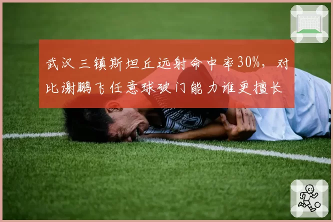武汉三镇斯坦丘远射命中率30%，对比谢鹏飞任意球破门能力谁更擅长定位球？