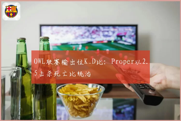 OWL联赛输出位K_D比：Proper以2.5击杀死亡比统治