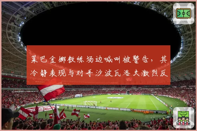 莱巴金娜教练场边喊叫被警告，其冷静表现与对手沙波瓦洛夫激烈反应呈两极
