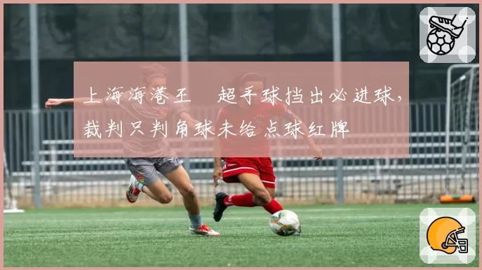 上海海港王燊超手球挡出必进球，裁判只判角球未给点球红牌