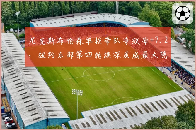 尼克斯布伦森单核带队净效率+7.2，纽约东部第四轮换深度成最大隐患__br_