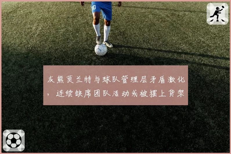 灰熊莫兰特与球队管理层矛盾激化，连续缺席团队活动或被摆上货架
