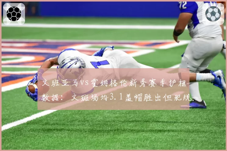 文班亚马vs霍姆格伦新秀赛季护框数据：文斑场均3.1盖帽胜出但犯规更多