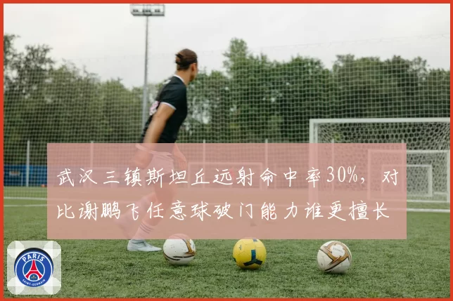 武汉三镇斯坦丘远射命中率30%，对比谢鹏飞任意球破门能力谁更擅长定位球？