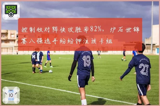 控制牧对阵快攻胜率82%，炉石世锦赛八强选手纷纷押注该卡组