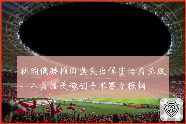 林昀儒腰椎间盘突出保守治疗无效，八月接受微创手术赛季报销