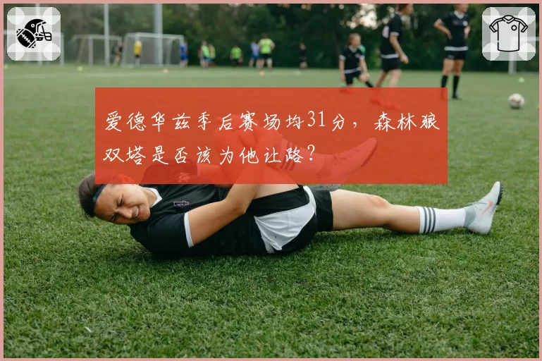爱德华兹季后赛场均31分，森林狼双塔是否该为他让路？