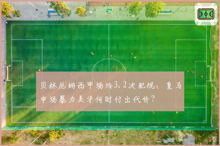 贝林厄姆西甲场均3.2次犯规，皇马中场暴力美学何时付出代价？