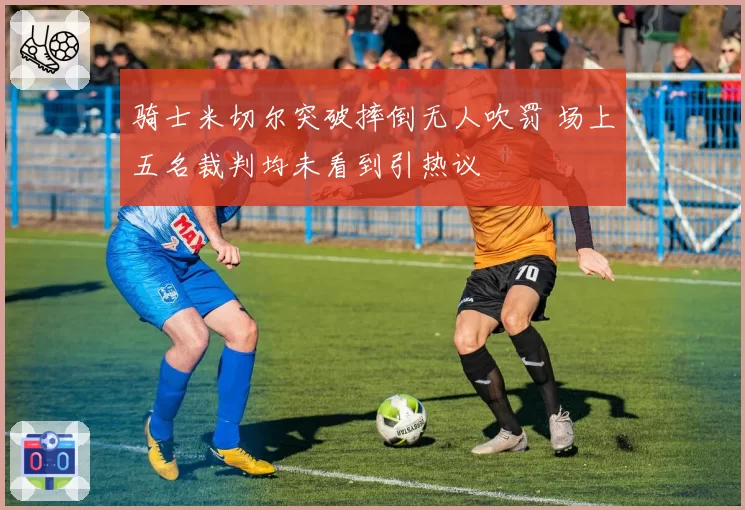 骑士米切尔突破摔倒无人吹罚 场上五名裁判均未看到引热议