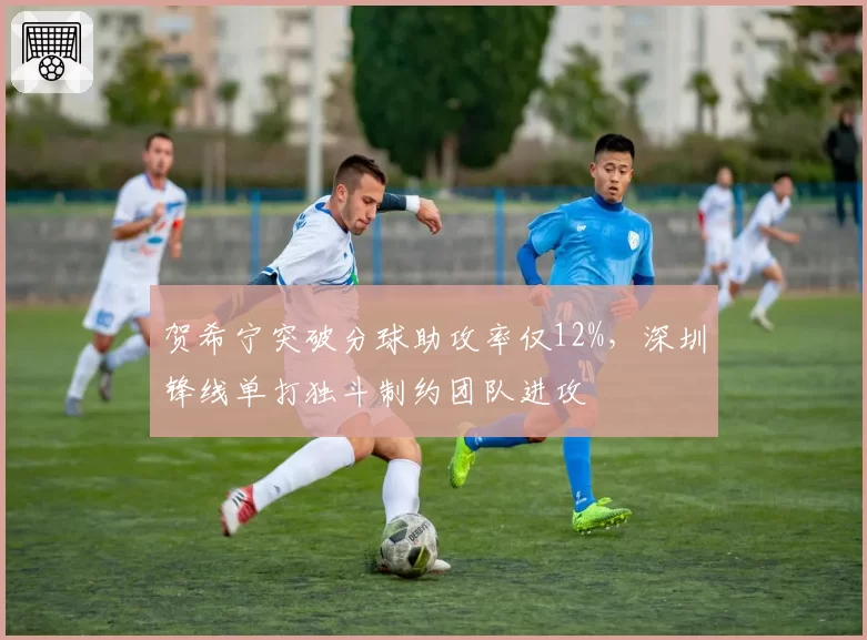 贺希宁突破分球助攻率仅12%，深圳锋线单打独斗制约团队进攻