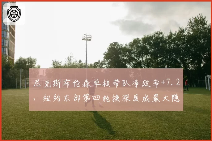 尼克斯布伦森单核带队净效率+7.2，纽约东部第四轮换深度成最大隐患__br_