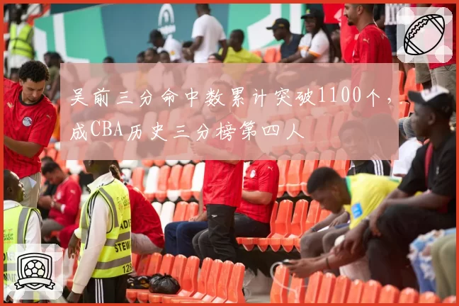 吴前三分命中数累计突破1100个，成CBA历史三分榜第四人