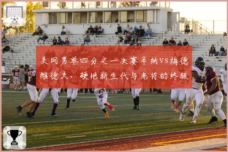 美网男单四分之一决赛辛纳vs梅德维德夫，硬地新生代与老将的终极博弈？