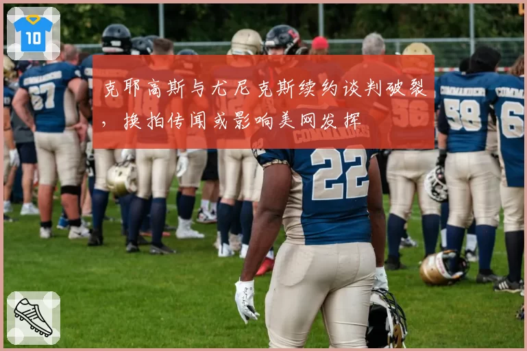克耶高斯与尤尼克斯续约谈判破裂，换拍传闻或影响美网发挥