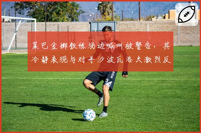 莱巴金娜教练场边喊叫被警告，其冷静表现与对手沙波瓦洛夫激烈反应呈两极
