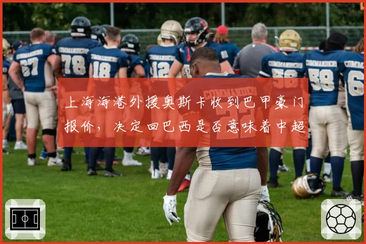 上海海港外援奥斯卡收到巴甲豪门报价，决定回巴西是否意味着中超告别？