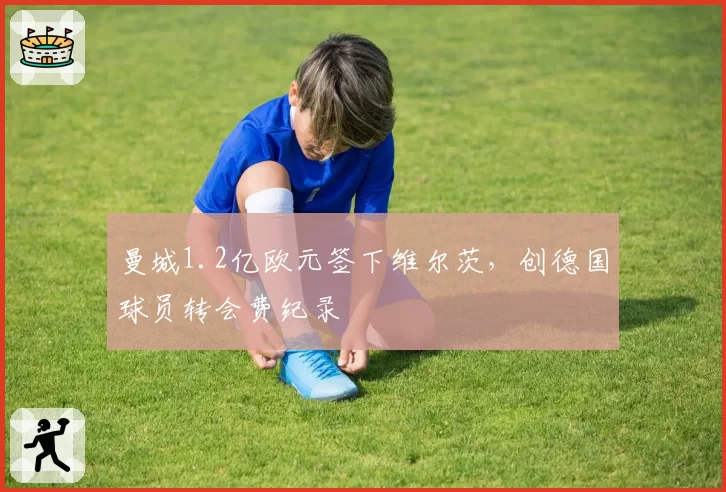 曼城1.2亿欧元签下维尔茨，创德国球员转会费纪录