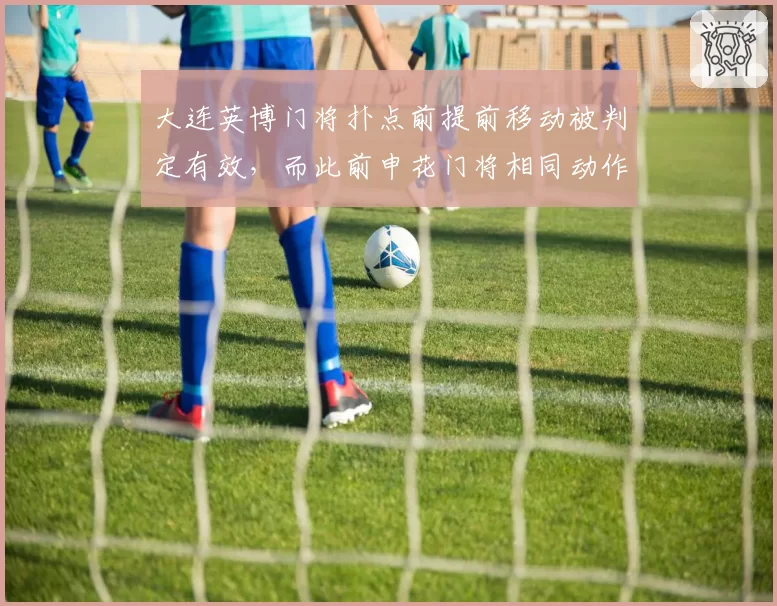 大连英博门将扑点前提前移动被判定有效，而此前申花门将相同动作却被判重罚，现场嘘声震天