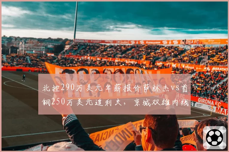 北控290万美元年薪报价萨林杰vs首钢250万美元追利夫，京城双雄内线外援军备竞赛升级