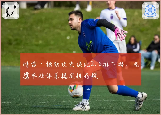 特雷·杨助攻失误比2.6排下游，老鹰单核体系稳定性存疑