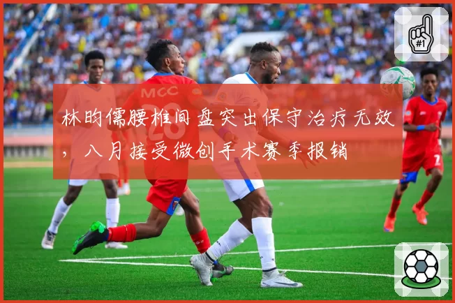 林昀儒腰椎间盘突出保守治疗无效，八月接受微创手术赛季报销