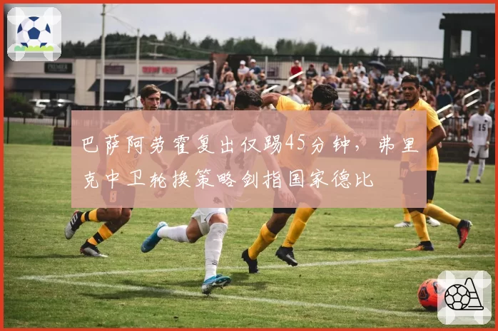 巴萨阿劳霍复出仅踢45分钟，弗里克中卫轮换策略剑指国家德比