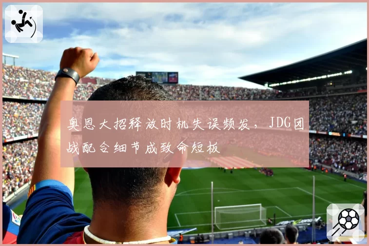 奥恩大招释放时机失误频发,JDG团战配合细节成致命短板
